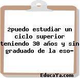 ¿puedo estudiar un ciclo superior teniendo 30 años y sin graduado de la eso?