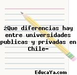 ¿Que diferencias hay entre universidades publicas y privadas en Chile?