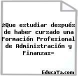 ¿Que estudiar después de haber cursado una Formación Profesional de Administración y Finanzas?