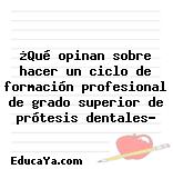 ¿Qué opinan sobre hacer un ciclo de formación profesional de grado superior de prótesis dentales?