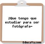 ¿Que tengo que estudiar para ser fotógrafa?