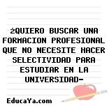 ¿QUIERO BUSCAR UNA FORMACION PROFESIONAL QUE NO NECESITE HACER SELECTIVIDAD PARA ESTUDIAR EN LA UNIVERSIDAD?