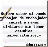 Quiero saber si puedo trabajar de trabajador social o ramas similares sin tener estudios universitarios.?