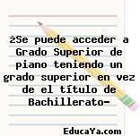 ¿Se puede acceder a Grado Superior de piano teniendo un grado superior en vez de el título de Bachillerato?