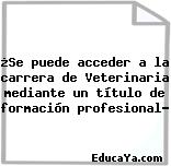 ¿Se puede acceder a la carrera de Veterinaria mediante un título de formación profesional?