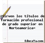 ¿Sirven los títulos de formación profesional de grado superior en Norteamerica?