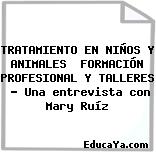 TRATAMIENTO EN NIÑOS Y ANIMALES  FORMACIÓN PROFESIONAL Y TALLERES  — Una entrevista con Mary Ruíz