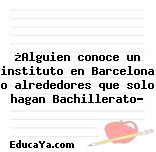 ¿Alguien conoce un instituto en Barcelona o alrededores que solo hagan Bachillerato?