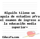 Alguièn tiiene un aguia de estudios pàra el examen de ingreso a la educaciòn media superior?