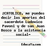 ¿CATOLICO, me puedes decir los aportes del sacerdote Ludovico Pavoni y de san Juan Bosco a la asistencia social?