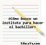 ¿Cómo busco un instituto para hacer el bachiller?