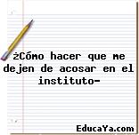 ¿Cómo hacer que me dejen de acosar en el instituto?