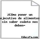 ¿Cómo poner un ejecutivo de alimentos sin saber cuánto nos deben?