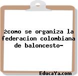 ¿como se organiza la federacion colombiana de baloncesto?