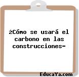 ¿Cómo se usará el carbono en las construcciones?