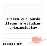 ¿Creen que pueda llegar a estudiar criminología?