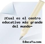 ¿Cual es el centro educativo más grande del mundo?