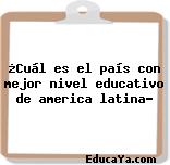 ¿Cuál es el país con mejor nivel educativo de america latina?