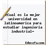 ¿Cual es la mejor universidad en latinoamerica para estudiar ingenieria industrial?