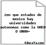 ¿en que estados de mexico hay universidades autonomas como la UAEM O UNAM?