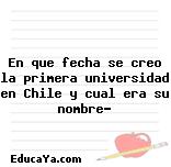 En que fecha se creo la primera universidad en Chile y cual era su nombre?