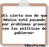 ¿Es cierto eso de que México está pasando por problemas graves con las políticas de gobierno?