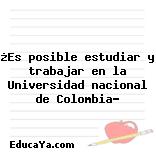 ¿Es posible estudiar y trabajar en la Universidad nacional de Colombia?