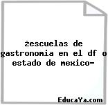 ¿escuelas de gastronomia en el df o estado de mexico?