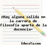 ¿Hay alguna salida en la carrera de filosofía aparte de la docencia?