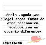 ¿Hola ,ayuda ,es ilegal poner fotos de otra persona en facebook con un usuario diferente?