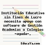 Institución Educativa sin fines de Lucro necesita apoyo con software de Gestión Academias o Colegios «ayuda».