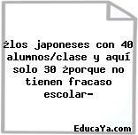 ¿los japoneses con 40 alumnos/clase y aquí solo 30 ¿porque no tienen fracaso escolar?