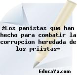 ¿Los panistas que han hecho para combatir la corrupcion heredada de los priistas?