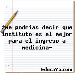 ¿me podrias decir que instituto es el mejor para el ingreso a medicina?