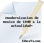 ¿modernizacion de mexico de 1940 a la actualidad?