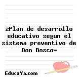 ¿Plan de desarrollo educativo segun el sistema preventivo de Don Bosco?