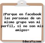 ¿Porque en facebook las personas de un mismo grupo ven mi perfil, si no son mis amigos?