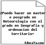 ¿Puedo hacer un master o posgrado en Meteorologia con el grado en Geografia y ordenacion del territorio?