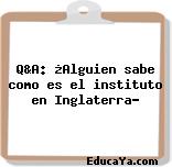 Q&A: ¿Alguien sabe como es el instituto en Inglaterra?