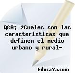 Q&A: ¿Cuales son las caracteristicas que definen el medio urbano y rural?