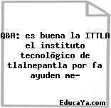 Q&A: es buena la ITTLA el instituto tecnológico de tlalnepantla por fa ayuden me?