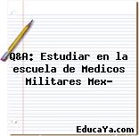 Q&A: Estudiar en la escuela de Medicos Militares Mex?