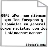 Q&A: ¿Por que piensan que los Europeos y Españoles en general somos racistas con los Latinoamericanos?