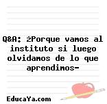 Q&A: ¿Porque vamos al instituto si luego olvidamos de lo que aprendimos?