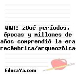 Q&A: ¿Qué períodos, épocas y millones de años comprendió la era precámbrica/arqueozóica?