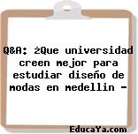 Q&A: ¿Que universidad creen mejor para estudiar diseño de modas en medellin ?