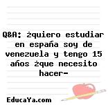 Q&A: ¿quiero estudiar en españa soy de venezuela y tengo 15 años ¿que necesito hacer?