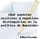 ¿Qué aspectos positivos y negativos distinguirías en la política de Napoleón?