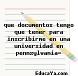 que documentos tengo que tener para inscribirme en una universidad en pennsylvania?