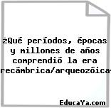 ¿Qué períodos, épocas y millones de años comprendió la era precámbrica/arqueozóica?